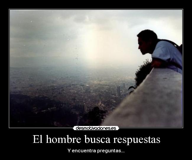 El hombre busca respuestas - Y encuentra preguntas...