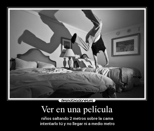 Ver en una película - niños saltando 2 metros sobre la cama
intentarlo tú y no llegar ni a medio metro