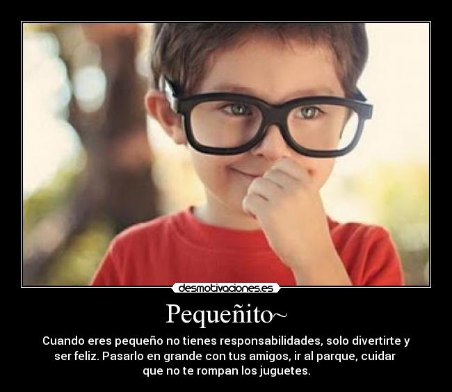 Pequeñito~ - Cuando eres pequeño no tienes responsabilidades, solo divertirte y
ser feliz. Pasarlo en grande con tus amigos, ir al parque, cuidar 
que no te rompan los juguetes.