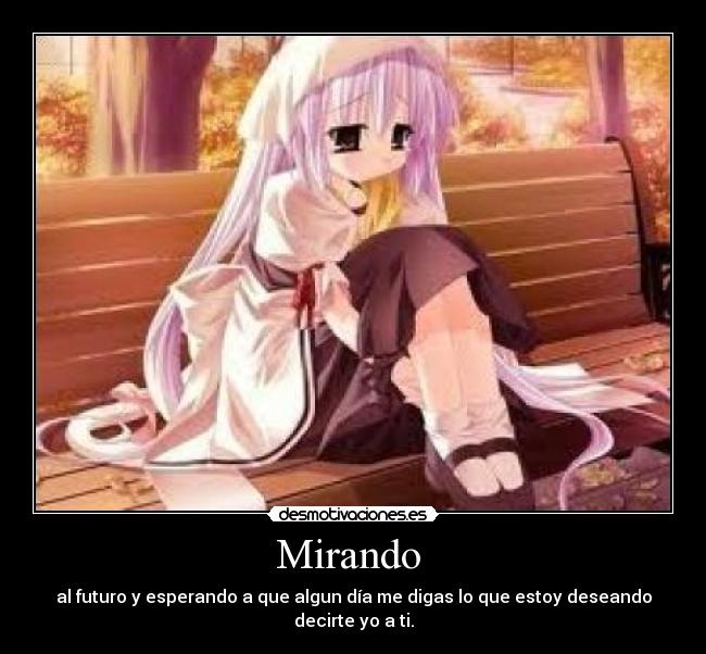 Mirando - al futuro y esperando a que algun día me digas lo que estoy deseando decirte yo a ti.