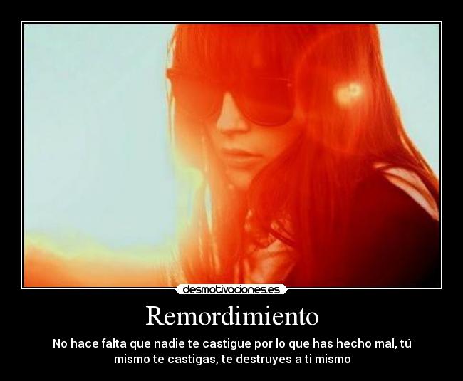 Remordimiento - No hace falta que nadie te castigue por lo que has hecho mal, tú
mismo te castigas, te destruyes a ti mismo