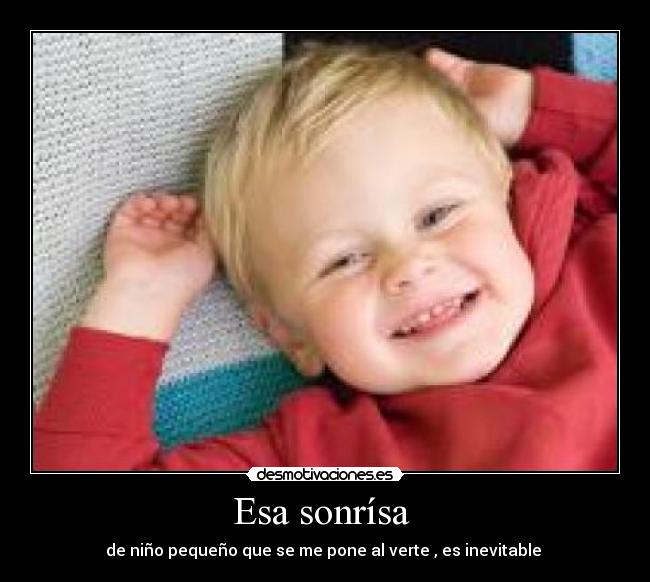 Esa sonrísa  - de niño pequeño que se me pone al verte , es inevitable 