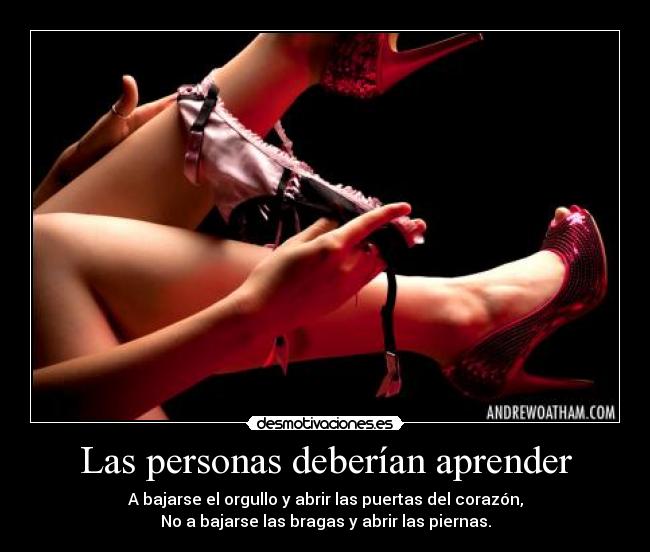 Las personas deberían aprender - A bajarse el orgullo y abrir las puertas del corazón,
No a bajarse las bragas y abrir las piernas.