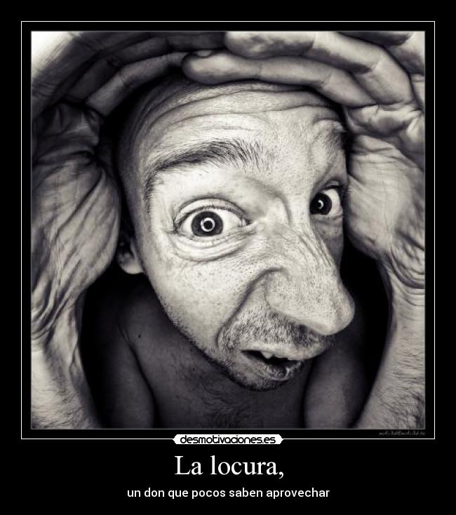La locura, - un don que pocos saben aprovechar