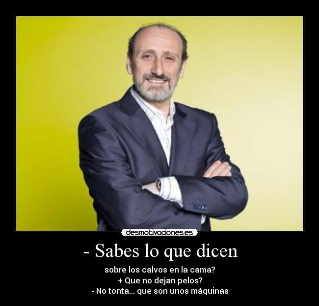 - Sabes lo que dicen - sobre los calvos en la cama?
+ Que no dejan pelos?
- No tonta... que son unos máquinas