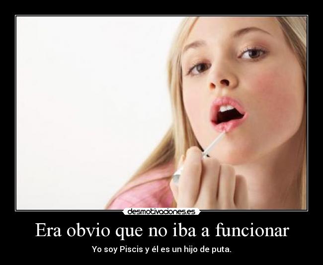 Era obvio que no iba a funcionar - Yo soy Piscis y él es un hijo de puta.
