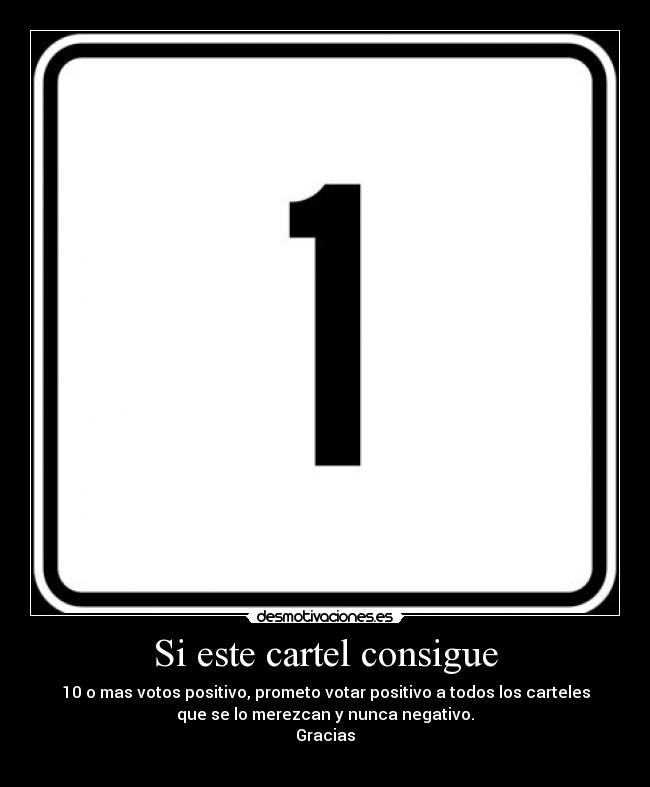 Si este cartel consigue - 10 o mas votos positivo, prometo votar positivo a todos los carteles
que se lo merezcan y nunca negativo.
Gracias
