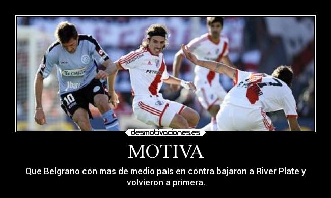 MOTIVA - Que Belgrano con mas de medio país en contra bajaron a River Plate y
volvieron a primera.