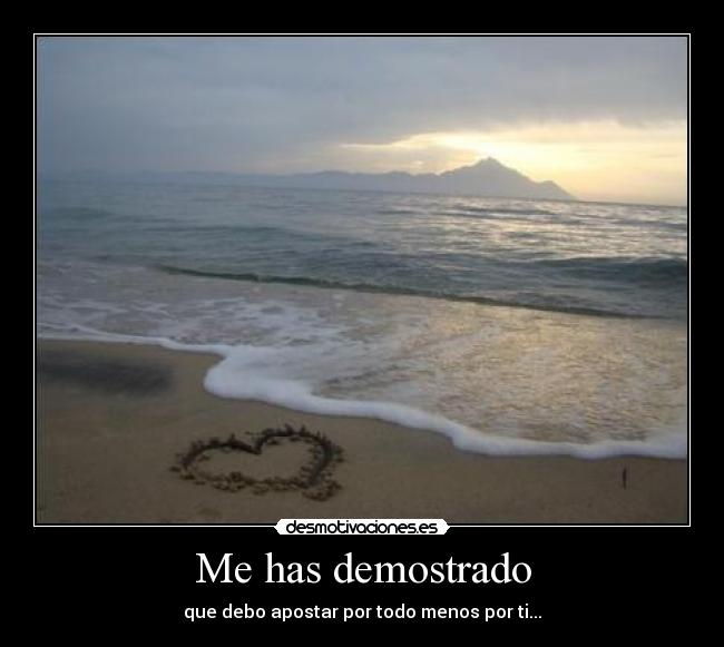 Me has demostrado - que debo apostar por todo menos por ti...