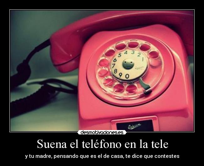 Suena el teléfono en la tele - y tu madre, pensando que es el de casa, te dice que contestes