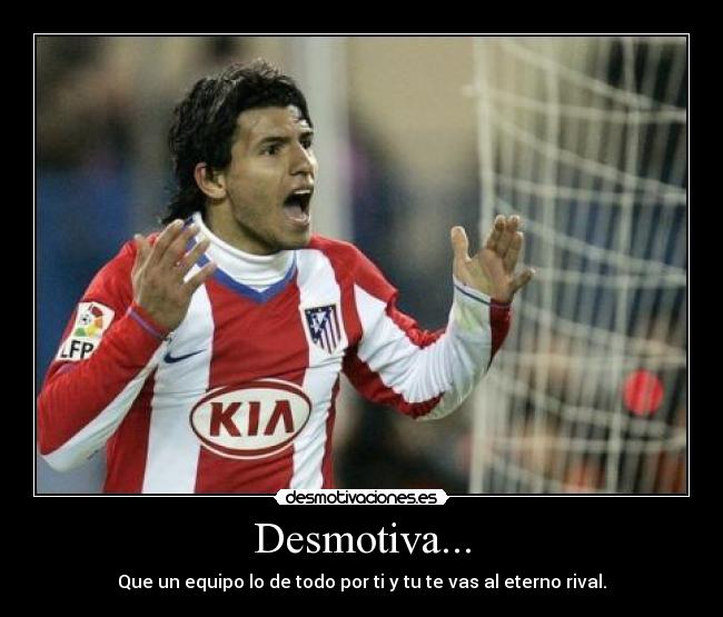 Desmotiva... - Que un equipo lo de todo por ti y tu te vas al eterno rival.