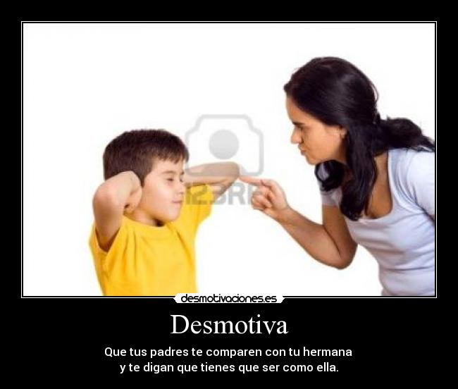 Desmotiva - Que tus padres te comparen con tu hermana
y te digan que tienes que ser como ella.