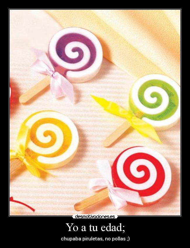 Yo a tu edad; - chupaba piruletas, no pollas ;)