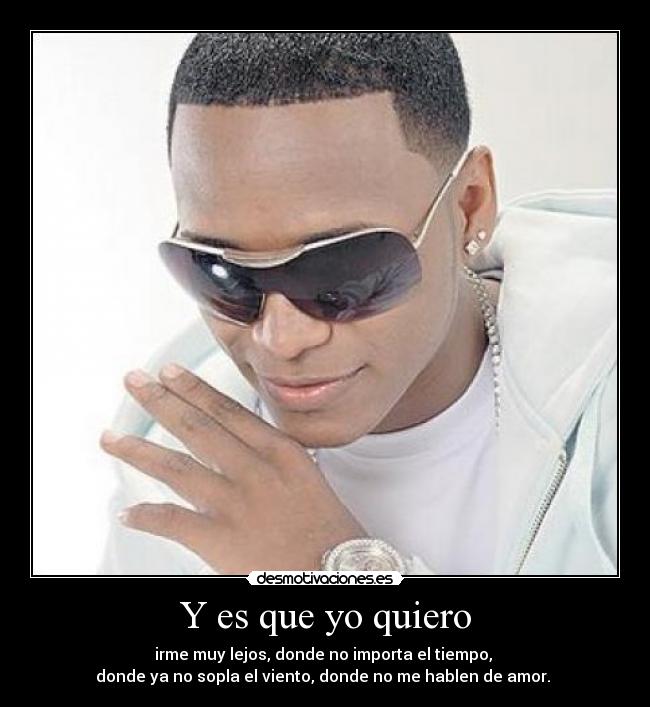 Y es que yo quiero - irme muy lejos, donde no importa el tiempo, 
donde ya no sopla el viento, donde no me hablen de amor. 