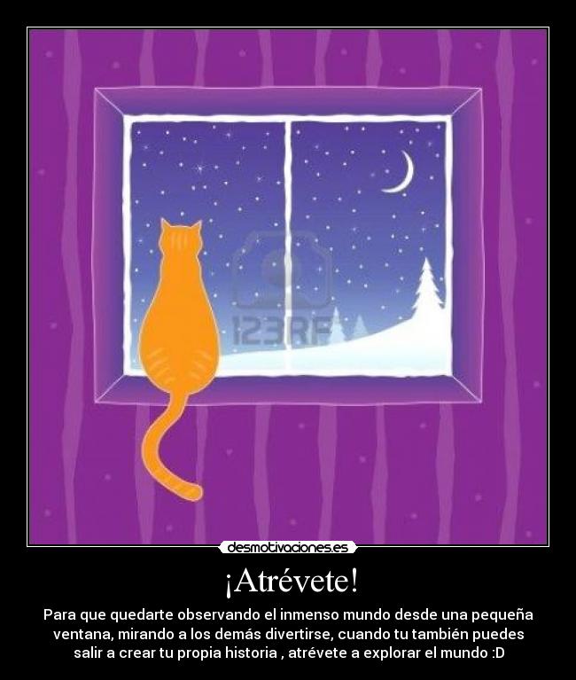¡Atrévete! - Para que quedarte observando el inmenso mundo desde una pequeña
ventana, mirando a los demás divertirse, cuando tu también puedes
salir a crear tu propia historia , atrévete a explorar el mundo :D