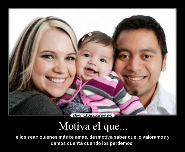 Motiva el que... - ellos sean quienes más te amas, desmotiva saber que lo valoramos y
damos cuenta cuando los perdemos.