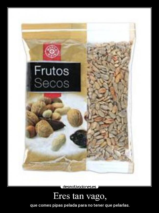 Eres tan vago, -