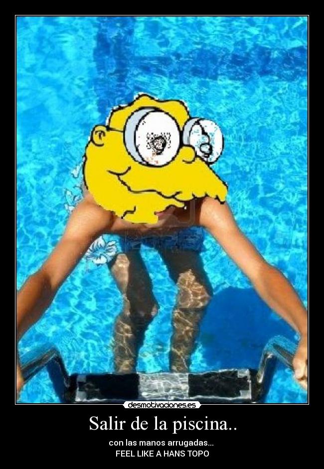 Salir de la piscina.. - con las manos arrugadas... 
FEEL LIKE A HANS TOPO