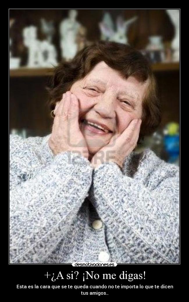 +¿A si? ¡No me digas! - Esta es la cara que se te queda cuando no te importa lo que te dicen tus amigos..