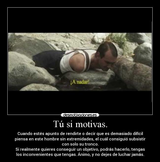 Tú si motivas. - Cuando estés apunto de rendirte o decir que es demasiado difícil
piensa en este hombre sin extremidades, el cuál consiguió subsistir
con solo su tronco.
Si realmente quieres conseguir un objetivo, podrás hacerlo, tengas
los inconvenientes que tengas. Ánimo, y no dejes de luchar jamás.