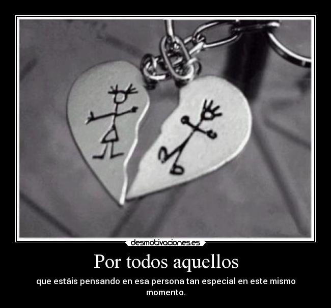 Por todos aquellos - que estáis pensando en esa persona tan especial en este mismo momento.