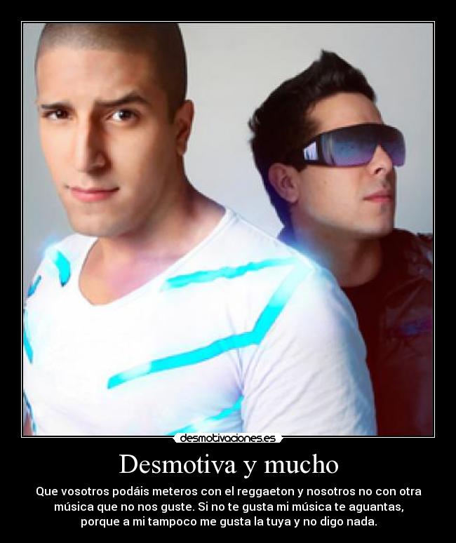 Desmotiva y mucho - Que vosotros podáis meteros con el reggaeton y nosotros no con otra
música que no nos guste. Si no te gusta mi música te aguantas,
porque a mi tampoco me gusta la tuya y no digo nada.