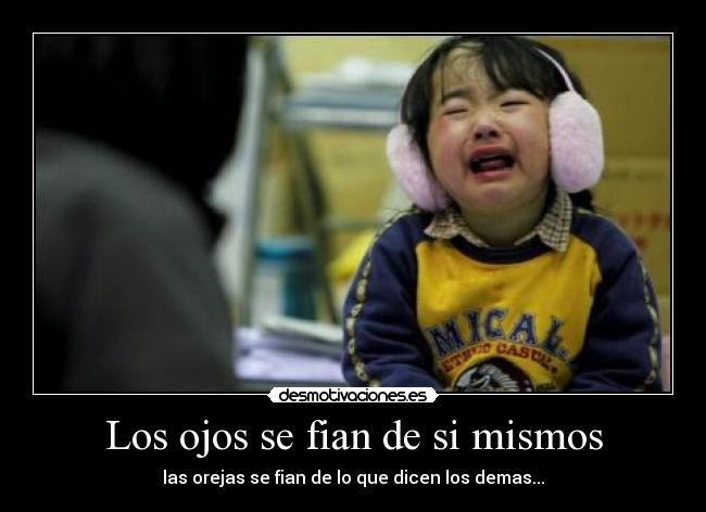 Los ojos se fian de si mismos - las orejas se fian de lo que dicen los demas...