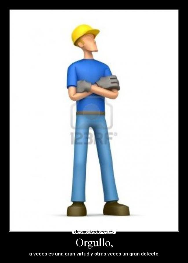 Orgullo, - a veces es una gran virtud y otras veces un gran defecto.