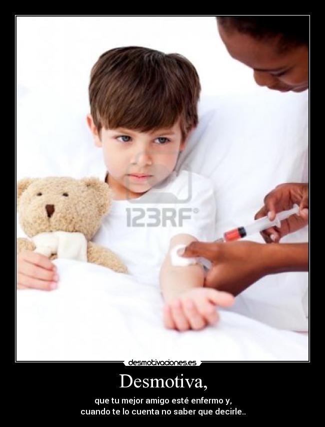 Desmotiva, - que tu mejor amigo esté enfermo y,
cuando te lo cuenta no saber que decirle..