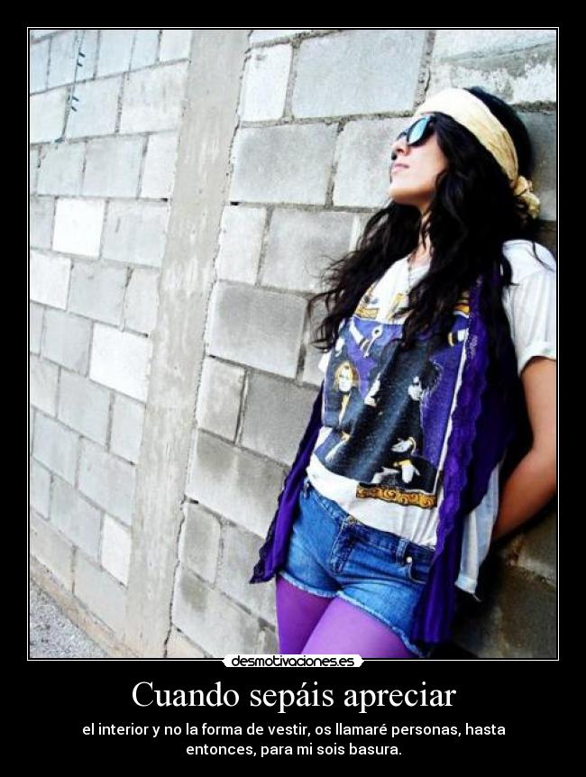 Cuando sepáis apreciar - el interior y no la forma de vestir, os llamaré personas, hasta
entonces, para mi sois basura.