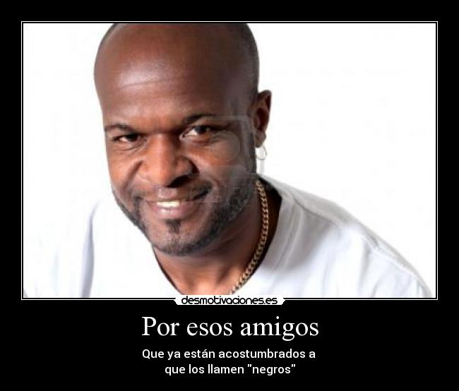 Por esos amigos - Que ya están acostumbrados a 
que los llamen negros