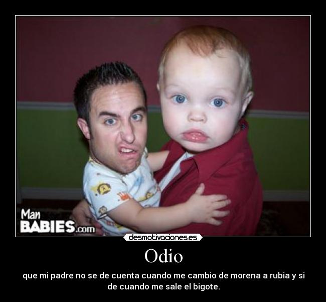 Odio - que mi padre no se de cuenta cuando me cambio de morena a rubia y si
de cuando me sale el bigote.