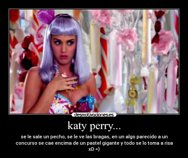 katy perry... - se le sale un pecho, se le ve las bragas, en un algo parecido a un
concurso se cae encima de un pastel gigante y todo se lo toma a risa
xD =)