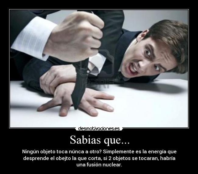 Sabias que... - Ningún objeto toca núnca a otro? Simplemente es la energía que
desprende el obejto la que corta, si 2 objetos se tocaran, habría
una fusión nuclear.