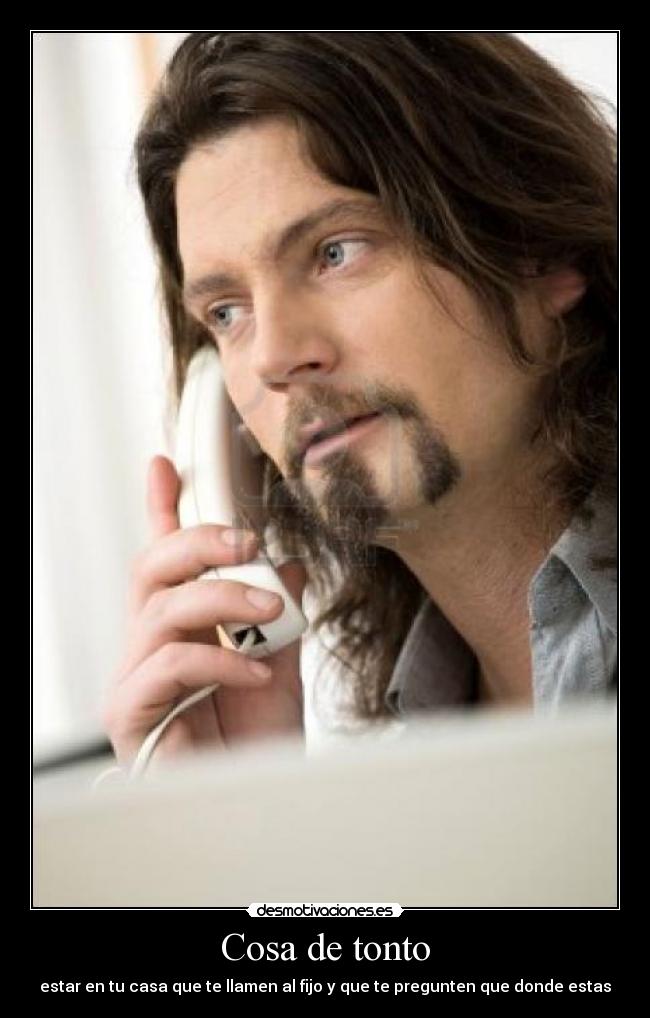 Cosa de tonto - estar en tu casa que te llamen al fijo y que te pregunten que donde estas
