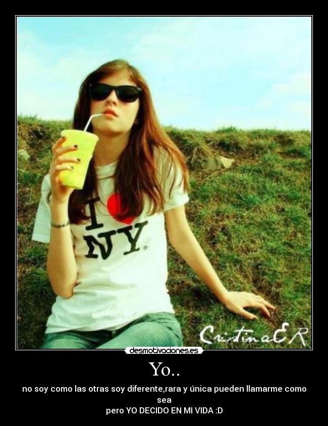 Yo.. - no soy como las otras soy diferente,rara y única pueden llamarme como sea
pero YO DECIDO EN MI VIDA :D