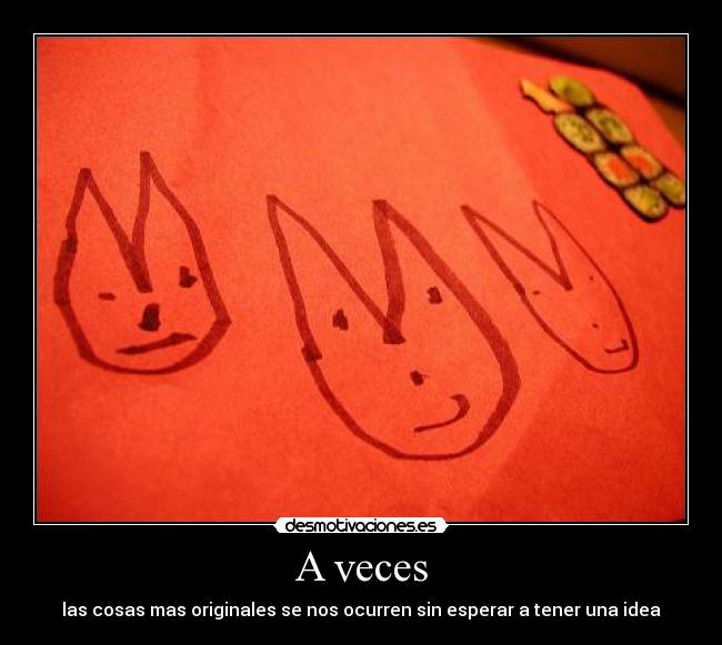 A veces - las cosas mas originales se nos ocurren sin esperar a tener una idea