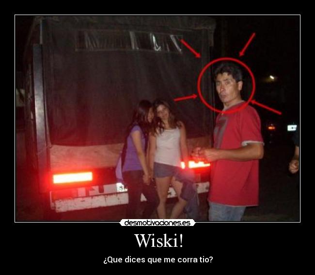 Wiski! - ¿Que dices que me corra tio?