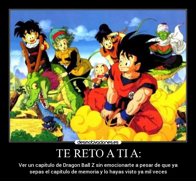 TE RETO A TI A: - Ver un capitulo de Dragon Ball Z sin emocionarte a pesar de que ya
sepas el capitulo de memoria y lo hayas visto ya mil veces