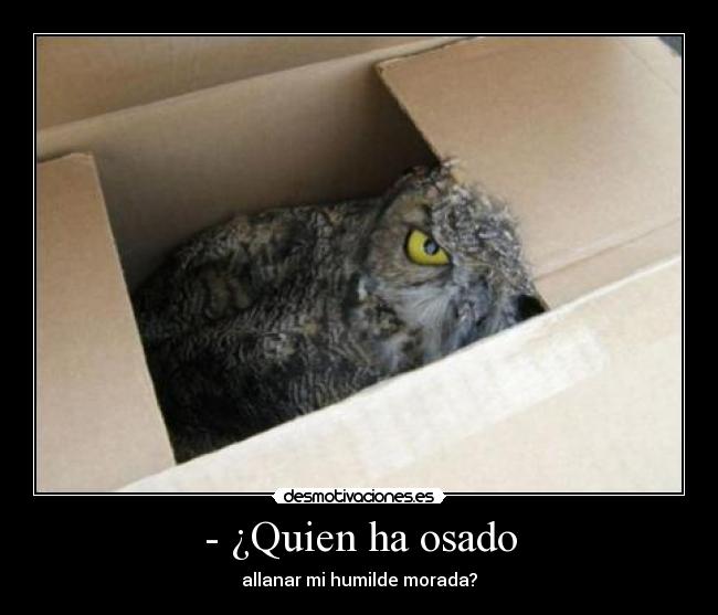 - ¿Quien ha osado - allanar mi humilde morada?