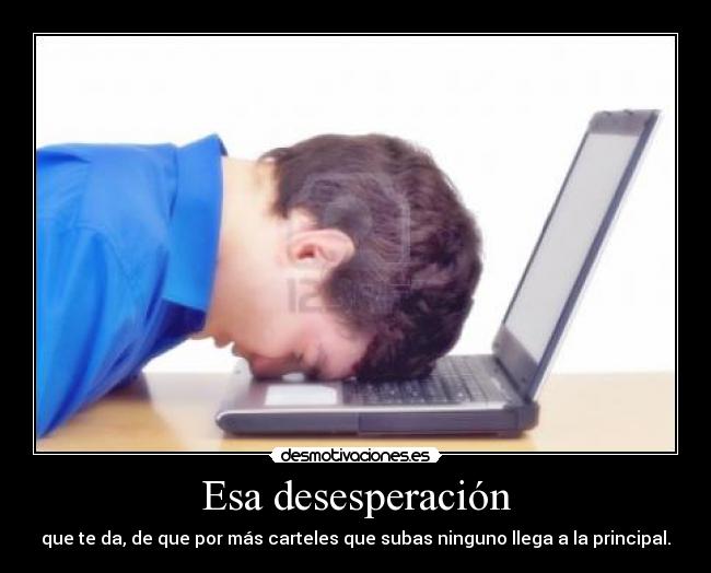 Esa desesperación - que te da, de que por más carteles que subas ninguno llega a la principal.