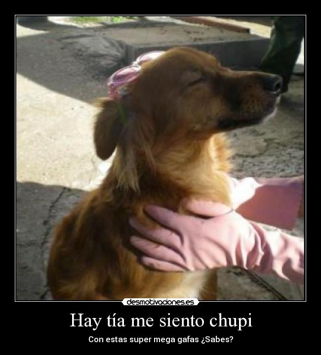 Hay tía me siento chupi - Con estas super mega gafas ¿Sabes?