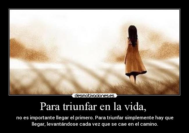 Para triunfar en la vida, - no es importante llegar el primero. Para triunfar simplemente hay que
llegar, levantándose cada vez que se cae en el camino.