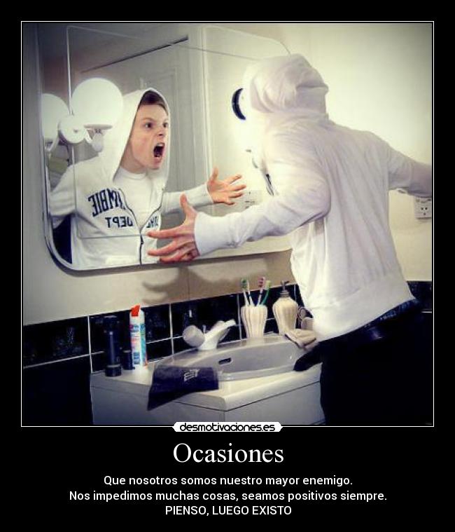 Ocasiones - Que nosotros somos nuestro mayor enemigo.
Nos impedimos muchas cosas, seamos positivos siempre.
PIENSO, LUEGO EXISTO