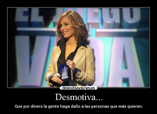 Desmotiva... - Que por dinero la gente haga daño a las personas que más quieren.