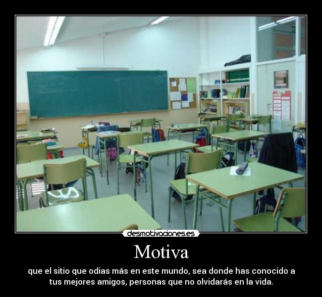 Motiva - que el sitio que odias más en este mundo, sea donde has conocido a
tus mejores amigos, personas que no olvidarás en la vida.