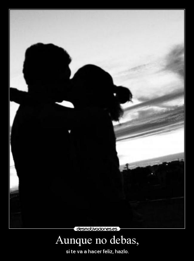 Aunque no debas, - si te va a hacer feliz, hazlo.
