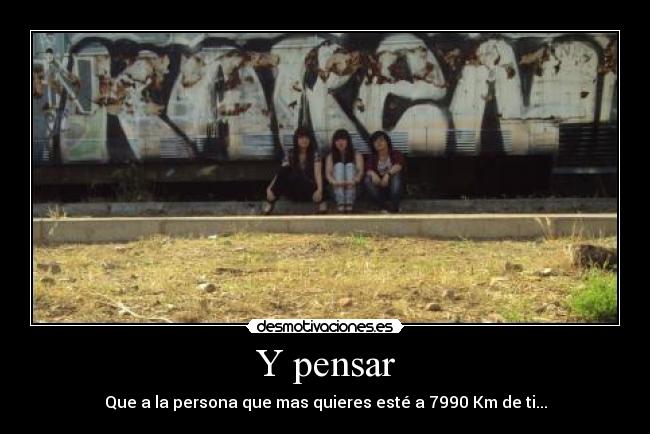 Y pensar - Que a la persona que mas quieres esté a 7990 Km de ti...