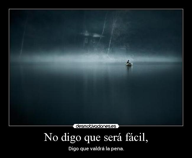 No digo que será fácil, - Digo que valdrá la pena.