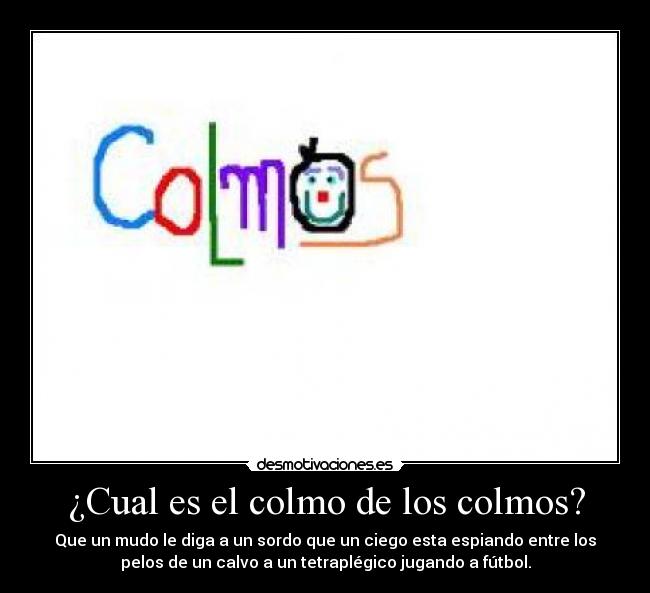¿Cual es el colmo de los colmos? - Que un mudo le diga a un sordo que un ciego esta espiando entre los
pelos de un calvo a un tetraplégico jugando a fútbol.